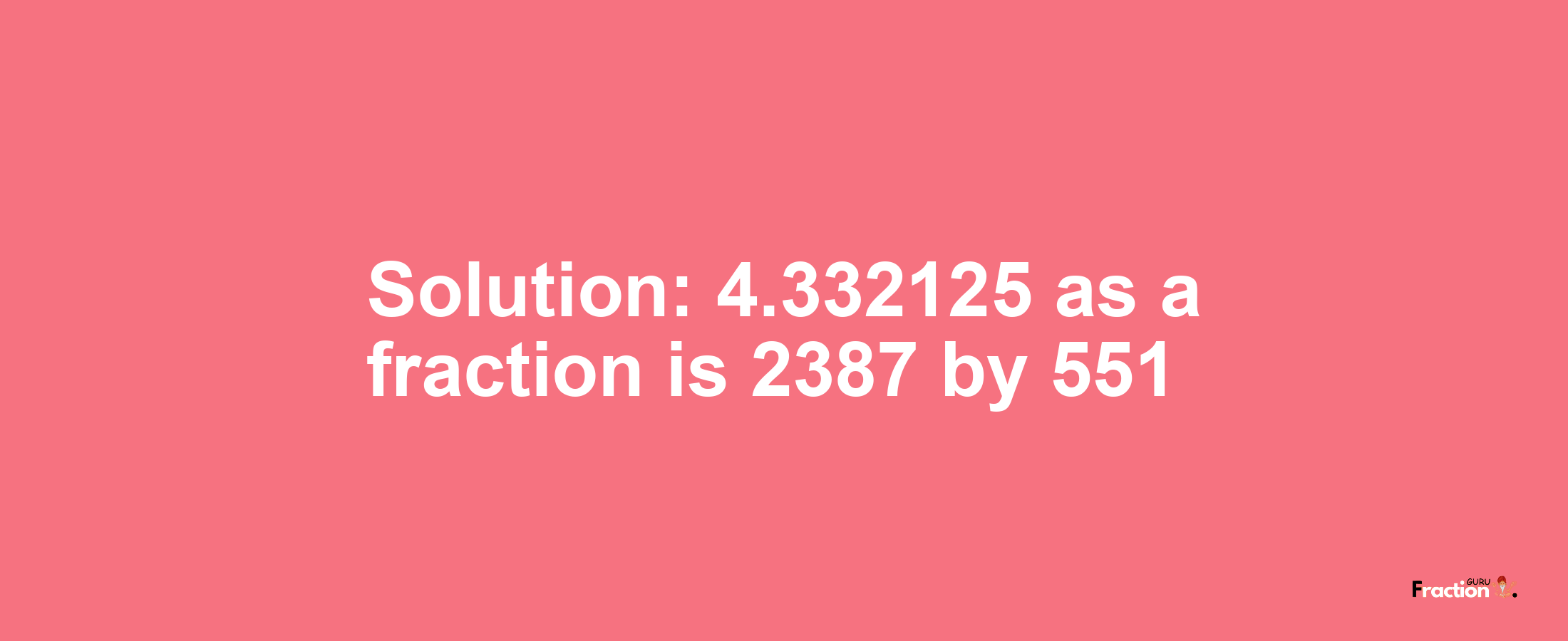 Solution:4.332125 as a fraction is 2387/551